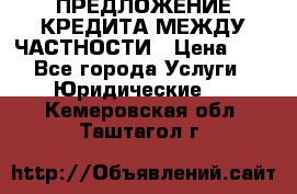 ПРЕДЛОЖЕНИЕ КРЕДИТА МЕЖДУ ЧАСТНОСТИ › Цена ­ 0 - Все города Услуги » Юридические   . Кемеровская обл.,Таштагол г.